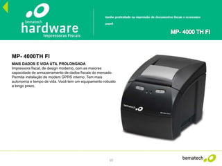 10
MP- 4000TH FI
MAIS DADOS E VIDA ÚTIL PROLONGADA
Impressora fiscal, de design moderno, com as maiores
capacidade de armazenamento de dados fiscais do mercado.
Permite instalação de modem GPRS interno. Tem mais
autonomia e tempo de vida. Você tem um equipamento robusto
a longo prazo.
 