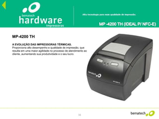 16
MP-4200 TH
A EVOLUÇÃO DAS IMPRESSORAS TÉRMICAS.
Proporciona alto desempenho e qualidade de impressão, que
resulta em uma maior agilidade no processo de atendimento ao
cliente, aumentando sua produtividade e o seu lucro.
 