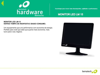 CPU’s
MONITOR LED LM-15
RÁPIDO TEMPO DE RESPOSTA E BAIXO CONSUMO.
Um equipamento que une performance com economia de energia.
Perfeito para você que sabe que quanto mais economia, mais
lucro para o seu negócio.
 