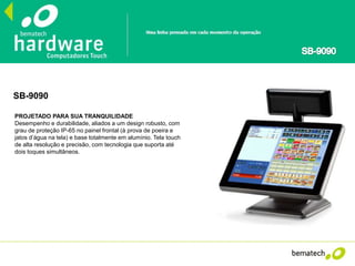 SB-9090
PROJETADO PARA SUA TRANQUILIDADE
Desempenho e durabilidade, aliados a um design robusto, com
grau de proteção IP-65 no painel frontal (à prova de poeira e
jatos d’água na tela) e base totalmente em alumínio. Tela touch
de alta resolução e precisão, com tecnologia que suporta até
dois toques simultâneos.
 