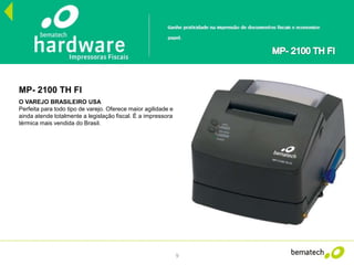 9
MP- 2100 TH FI
O VAREJO BRASILEIRO USA
Perfeita para todo tipo de varejo. Oferece maior agilidade e
ainda atende totalmente a legislação fiscal. É a impressora
térmica mais vendida do Brasil.
 