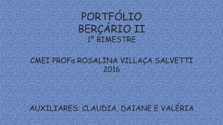 PORTFÓLIO
BERÇÁRIO II
1º BIMESTRE
CMEI PROFa ROSALINA VILLAÇA SALVETTI
2016
AUXILIARES: CLAUDIA, DAIANE E VALÉRIA
 