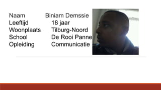 Naam Biniam Demssie
Leeftijd 18 jaar
Woonplaats Tilburg-Noord
School De Rooi Pannen
Opleiding Communicatie
 
