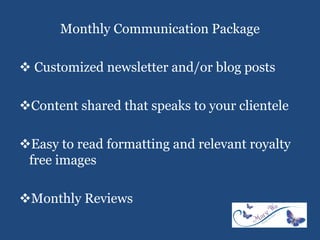 Monthly Communication Package
 Customized newsletter and/or blog posts
Content shared that speaks to your clientele
Easy to read formatting and relevant royalty
free images
Monthly Reviews
 