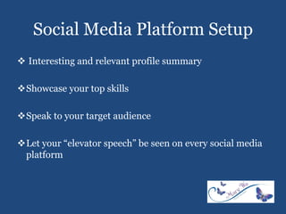 Social Media Platform Setup
 Interesting and relevant profile summary
Showcase your top skills
Speak to your target audience
Let your “elevator speech” be seen on every social media
platform
 