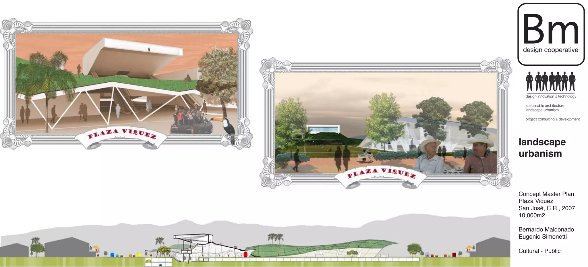 Bm
 design cooperative




  design innovation & technology

  sustainable architecture
  landscape urbanism

  project consulting & development




landscape
urbanism



Concept Master Plan
Plaza Viquez
San José, C.R., 2007
10,000m2

Bernardo Maldonado
Eugenio Simonetti

Cultural - Public
 