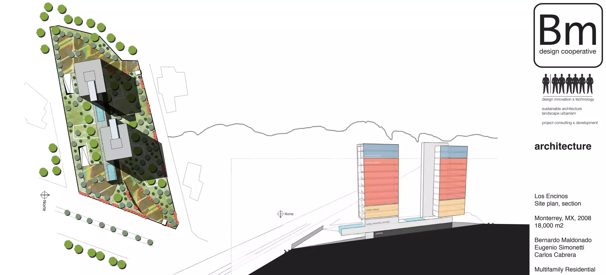 Bm
 design cooperative




  design innovation & technology

  sustainable architecture
  landscape urbanism

  project consulting & development




architecture



Los Encinos
Site plan, section

Monterrey, MX, 2008
18,000 m2

Bernardo Maldonado
Eugenio Simonetti
Carlos Cabrera

Multifamily Residential
 