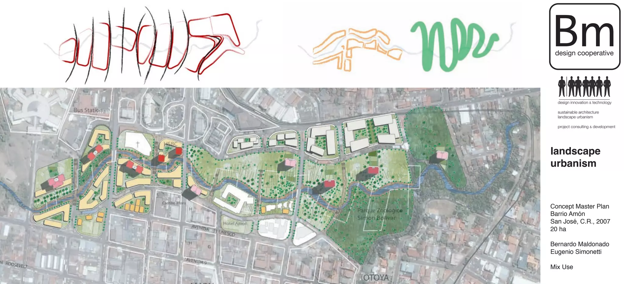 Bm
 design cooperative




  design innovation & technology

  sustainable architecture
  landscape urbanism

  project consulting & development




landscape
urbanism



Concept Master Plan
Barrio Amón
San José, C.R., 2007
20 ha

Bernardo Maldonado
Eugenio Simonetti

Mix Use
 