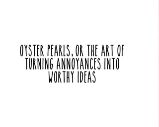 Oyster pearls, or the art of
turning annoyances into
worthy ideas

 