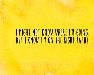 I might not know where I’ m going,
But I know I’ m on the right path!

 