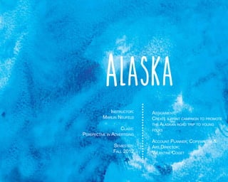 Alaska
Instructor:
Marlin Neufeld
Class:

Perspective in Advertising
Semester:
Fall 2012

Assignment:
Create a print campaign to promote
the Alaskan road trip to young
folks

Account Planner; Copywriter &
Art Director:
Valentine Coget

 