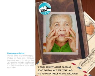 Campaign solution
There is a little bit of reversed psychology in these ads, because
they offer you to do things that
your parents wouldn’t approve of
and that is exactly why you want
to do them.

 