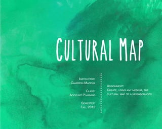 Cultural Map
Instructor:
Cameron Maddux
Class:

Account Planning
Semester:
Fall 2012

Assignment:
Create, using any medium, the

cultural map of a neighborhood

 