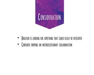 Consideration
•	 Unilever is looking for something that could easily be developed
•	 Consider forming an interdisciplinary collaboration

 