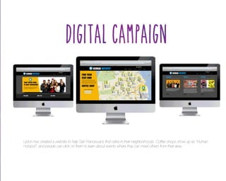 Lipton has created a website to help San Franciscans find cafes in their neighborhoods. Coffee shops show up as “Human
Hotspot”, and people can click on them to learn about events where they can meet others from their area.

 