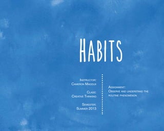 Habits
Instructor:
Cameron Maddux
Class:

Creative Thinking
Semester:
Summer 2013

Assignment:
Observe and understand the
routine phenomenon

 