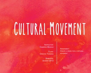 Cultural Movement
Instructor:
Cameron Maddux
Class:

Creative Thinking
Semester:
Summer 2013

Assignment:
Create a spark for a cultural
movement

 