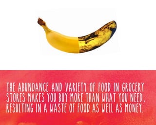 The abundance and variety of food in grocery
stores makes you buy more than what you need,
resulting in a waste of food as well as money.

 