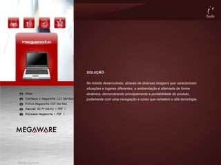 SOLUÇÃO


No hotsite desenvolvido, através de diversas imagens que caracterizam
situações e lugares diferentes, a ambientação é alternada de forma
dinâmica, demonstrando principalmente a portabilidade do produto,
juntamente com uma navegação e cores que remetem a alta tecnologia.
 