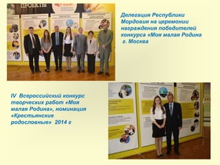 Делегация Республики
Мордовия на церемонии
награждения победителей
конкурса «Моя малая Родина
г. Москва
IV Всероссийский конкурс
творческих работ «Моя
малая Родина», номинация
«Крестьянские
родословные» 2014 г
 