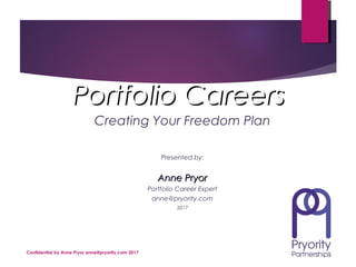 Confidential by Anne Pryor anne@pryority.com 2017
Portfolio CareersPortfolio Careers
Creating Your Freedom Plan
Presented by:
Anne PryorAnne Pryor
Portfolio Career Expert
anne@pryority.com
2017
 