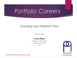 Confidential by Anne Pryor anne@pryority.com 2018
Portfolio CareersPortfolio Careers
Creating Your Freedom Plan
Presented by:
Anne PryorAnne Pryor
Portfolio Career Expert
anne@pryority.com
2018
 