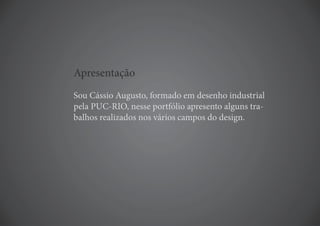 Apresentação
Sou Cássio Augusto, formado em desenho industrial
pela PUC-RIO, nesse portfólio apresento alguns tra-
balhos realizados nos vários campos do design.
 