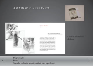 AMADOR PEREZ LIVRO




                                                       Capítulo de abertura
                                                       do livro.




Diagramação
Livro
Trabalho realizado na universidade para o professor.
 