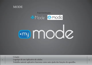 MODE
                             Experimentações




Criação
Logotipo de um Aplicativo de celular.
Trabalho autoral, aplicativo funciona como auto ajuda das funções do aparelho.
 