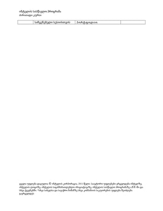 ინტელის სასწავლო პროგრამა
ძირითადი კურსი

საჩვენებელი სესიისთვის

პორტფოლიო

ყველა უფლება დაცულია © ინტელის კორპორაცია, 2011 წელი. საავტორო უფლებები ვრცელდება ინტელზე,
ინტელის ლოგოზე, ინტელის საგანმანათლებლო ინიციატივაზე, ინტელის სასწავლო პროგრამაზე ა .შ .შ .-ში და
სხვა ქვეყნებში. *სხვა სახელსა და სავაჭრო ნიშანზე სხვა კომპანიის საკუთრების უფლება შეიძლება
გავრცელდეს

 