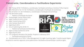 ● TDC Floripa 2018/ 19 (Palestra, coordenação, facilitação workshop e mentora Trilha Inspire)
● TDC POA 2015/ 16/ 17/ 18/ 19 (Palestra, coordenação e facilitação de workshop)
● TDC SP 2016/ 17/ 18/ 19 (Palestra, coordenação e facilitação de workshop)
● TDC BH Online 2020
○ Palestra e Facilitação de Painel
● Festival Agile Trends Online 2020
● Agile Trends SP 2016 e 2018
● Agile Trends Floripa 2018
● Lean Kanban Brazil 2017
● Agile Brazil 2016
● Scrum Gathering Rio 2018/ 19
○ Palestra & Facilitação de Workshop
● Agile Curitiba Conference 2018
● Agile Day RS 2018
● 14° Congresso Brasileiro De Gestão, Projetos E Liderança 2019
○ Facilitação workshop e Painel
● Coordenadora em 4 TDCs: Trilha Management 3.0, Agile Coaching, Agile, Transformação Digital
Atuante em eventos regionais como palestrante e facilitadora de workshops e práticas ágeis.
Palestrante, Coordenadora e Facilitadora Experiente
 