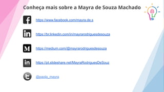 Conheça mais sobre a Mayra de Souza Machado
https://www.facebook.com/mayra.de.s
https://br.linkedin.com/in/mayrarodriguesdesouza
https://medium.com/@mayrarodriguesdesouza
https://pt.slideshare.net/MayraRodriguesDeSouz
@paola_mayra
 