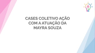 CASES COLETIVO AÇÃO
COM A ATUAÇÃO DA
MAYRA SOUZA
 
