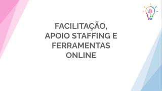 FACILITAÇÃO,
APOIO STAFFING E
FERRAMENTAS
ONLINE
 