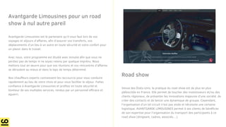 Avantgarde Limousines pour un road
show à nul autre pareil
Road show
Avantgarde Limousines est le partenaire qu’il vous faut lors de vos
voyages et séjours d’affaires, afin d’assurer vos transferts, vos
déplacements d’un lieu à un autre en toute sécurité et votre confort pour
un plaisir dans le travail.
Avec nous, votre programme est étudié avec minutie afin que vous ne
perdiez pas de temps ni ne soyez retenu par quelque imprévu. Nous
mettons tout en œuvre pour que vos réunions et vos rencontres d’affaires
se déroulent au mieux et dans le laps de temps déterminé.
Nos chauffeurs experts connaissent les raccourcis pour vous conduire
rapidement au lieu de votre choix et pour vous faciliter le séjour. Faites
confiance à Avantgarde Limousines et profitez en toute sécurité et
bonheur de ses multiples services, rendus par un personnel efficace et
aguerri.
Venue des États-Unis, la pratique du road show est de plus en plus
plébiscitée en France. Elle permet de toucher des investisseurs et/ou des
clients régionaux, de présenter les innovations majeures d’une société, de
créer des contacts et de lancer une dynamique de groupe. Cependant,
l’organisation d’un tel circuit n’est pas aisée et nécessite une certaine
logistique. AVANTGARDE LIMOUSINES permet à ses clients de bénéficier
de son expertise pour l’organisation du transport des participants à ce
road show (dirigeant, cadres, associés…).
 