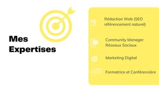 Mes
Expertises
Community Manager
Réseaux Sociaux
Rédaction Web (SEO
référencement naturel)
Marketing Digital
Formatrice et Conférencière
 