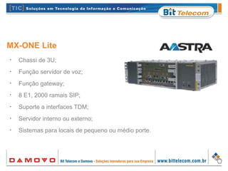 •
Chassi de 3U;
•
Função servidor de voz;
•
Função gateway;
•
8 E1, 2000 ramais SIP;
•
Suporte a interfaces TDM;
•
Servidor interno ou externo;
•
Sistemas para locais de pequeno ou médio porte.
MX-ONE Lite
 