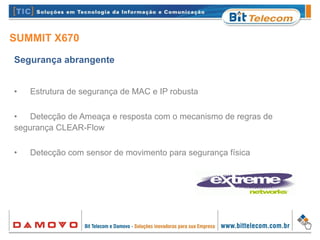 SUMMIT X670
Segurança abrangente
• Estrutura de segurança de MAC e IP robusta
• Detecção de Ameaça e resposta com o mecanismo de regras de
segurança CLEAR-Flow
• Detecção com sensor de movimento para segurança física
 