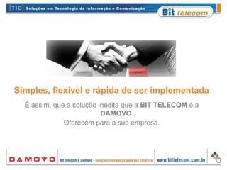 Simples, flexível e rápida de ser implementada
É assim, que a solução inédita que a BIT TELECOM e a
DAMOVO
Oferecem para a sua empresa.
 
