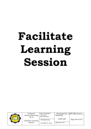 Computer
Systems Servicing
NC II
Facilitate Learning
Session
Date Developed:
Sept 2019
Date Revised:
Document No. USPF-TM1-2019-batch #34
Issued by:
USPF-LRC Page 240 of 277Developed by:
Ian Mars P. Acut Revision # 01
Facilitate
Learning
Session
 