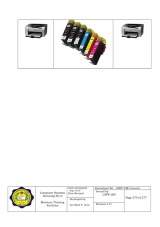 Computer Systems
Servicing NC II
Maintain Training
Facilities
Date Developed:
Sept 2019
Date Revised:
Document No. USPF-TM1-2019-batch #34
Issued by:
USPF-LRC
Page 270 of 277
Developed by:
Ian Mars P. Acut Revision # 01
 