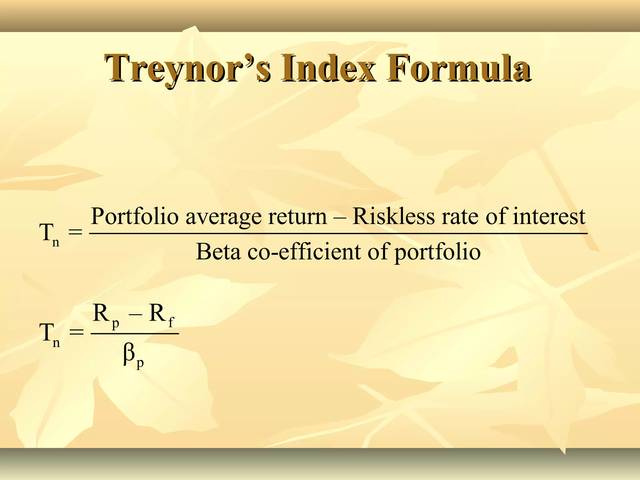 n
Portfolio average return – Riskless rate of interest
T =
Beta co-efficient of portfolio
p f
n
p
R – R
T =
β
Treynor’s Index FormulaTreynor’s Index Formula
 