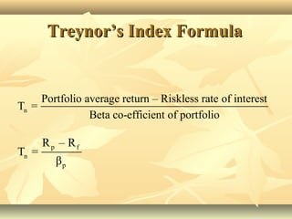 n
Portfolio average return – Riskless rate of interest
T =
Beta co-efficient of portfolio
p f
n
p
R – R
T =
β
Treynor’s Index FormulaTreynor’s Index Formula
 
