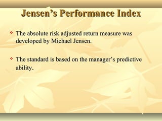 Jensen’s Performance IndexJensen’s Performance Index
 The absolute risk adjusted return measure wasThe absolute risk adjusted return measure was
developed by Michael Jensen.developed by Michael Jensen.
 The standard is based on the manager’s predictiveThe standard is based on the manager’s predictive
abilityability..
 