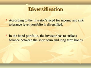 DiversificationDiversification
 According to the investor’s need for income and riskAccording to the investor’s need for income and risk
tolerance level portfolio is diversified.tolerance level portfolio is diversified.
 In the bond portfolio, the investor has to strike aIn the bond portfolio, the investor has to strike a
balance between the short term and long term bonds.balance between the short term and long term bonds.
 