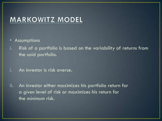 • Assumptions
i. Risk of a portfolio is based on the variability of returns from
    the said portfolio.

i.    An investor is risk averse.

ii.   An investor either maximizes his portfolio return for
      a given level of risk or maximizes his return for
      the minimum risk.
 