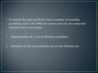 • To choose the best portfolio from a number of possible
  portfolios, each with different return and risk, two separate
  decisions are to be made:

1. Determination of a set of efficient portfolios.

2. Selection of the best portfolio out of the efficient set.
 