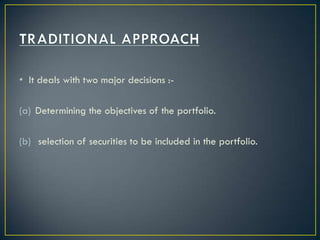 • It deals with two major decisions :-

(a) Determining the objectives of the portfolio.

(b) selection of securities to be included in the portfolio.
 