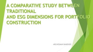 A COMPARATIVE STUDY BETWEEN
TRADITIONAL
AND ESG DIMENSIONS FOR PORTFOLIO
CONSTRUCTION
ARCHIESMAN BANERJEE
 
