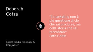 Deborah

Cotza









Social media manager &
Copywriter
“Il marketing non è
più questione di ciò
che sai produrre, ma
della storia che sai
raccontare”

Seth Godin
 